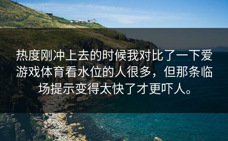 热度刚冲上去的时候我对比了一下爱游戏体育看水位的人很多，但那条临场提示变得太快了才更吓人。