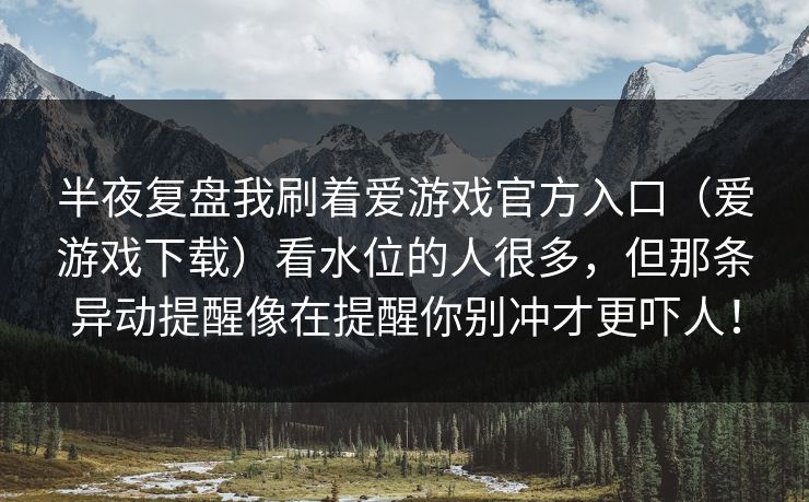 半夜复盘我刷着爱游戏官方入口（爱游戏下载）看水位的人很多，但那条异动提醒像在提醒你别冲才更吓人！