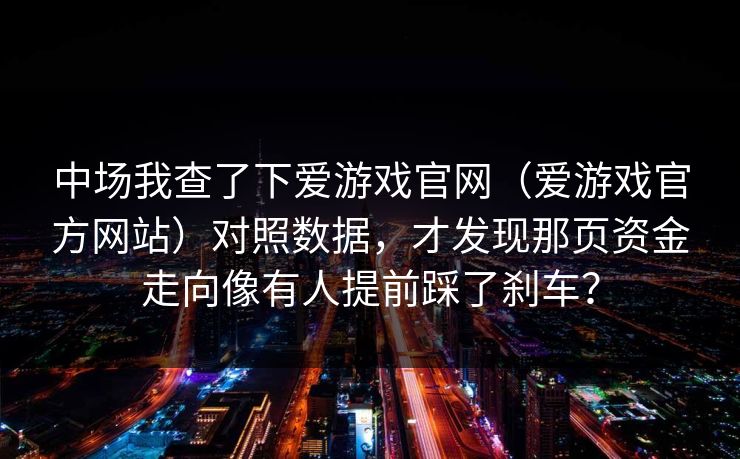 中场我查了下爱游戏官网（爱游戏官方网站）对照数据，才发现那页资金走向像有人提前踩了刹车？
