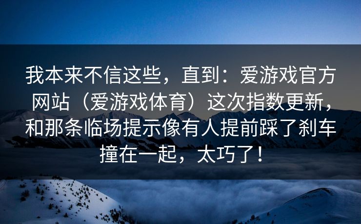 我本来不信这些，直到：爱游戏官方网站（爱游戏体育）这次指数更新，和那条临场提示像有人提前踩了刹车撞在一起，太巧了！