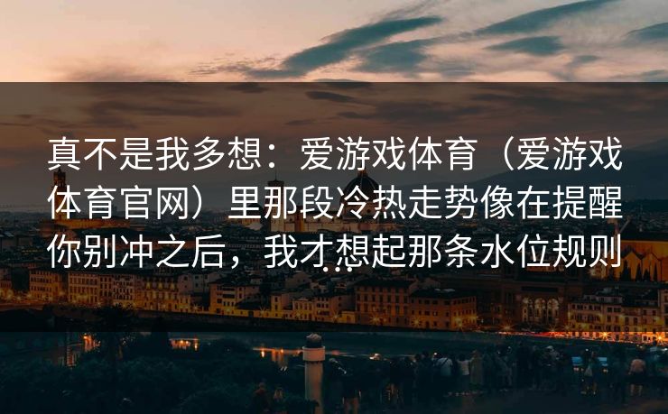 真不是我多想：爱游戏体育（爱游戏体育官网）里那段冷热走势像在提醒你别冲之后，我才想起那条水位规则…