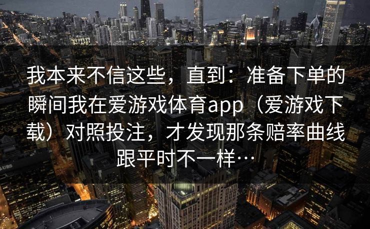 我本来不信这些，直到：准备下单的瞬间我在爱游戏体育app（爱游戏下载）对照投注，才发现那条赔率曲线跟平时不一样…