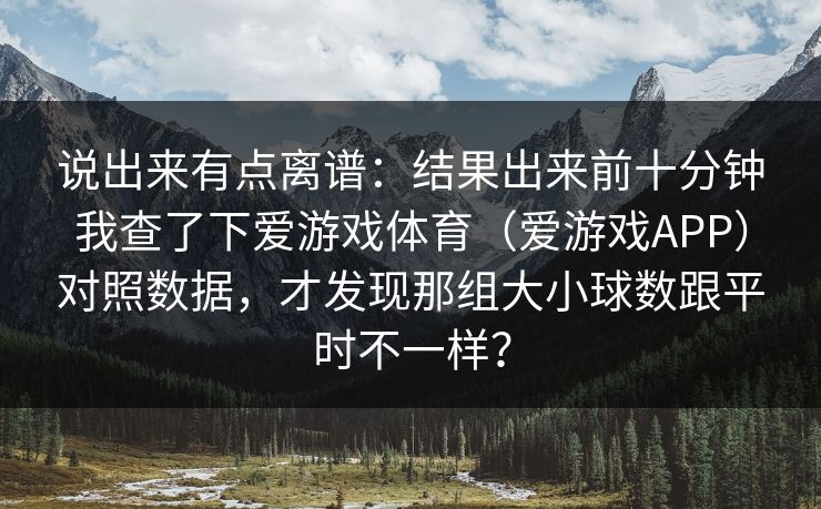 说出来有点离谱：结果出来前十分钟我查了下爱游戏体育（爱游戏APP）对照数据，才发现那组大小球数跟平时不一样？