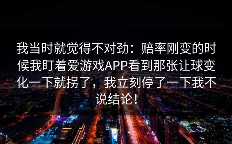 我当时就觉得不对劲：赔率刚变的时候我盯着爱游戏APP看到那张让球变化一下就拐了，我立刻停了一下我不说结论！