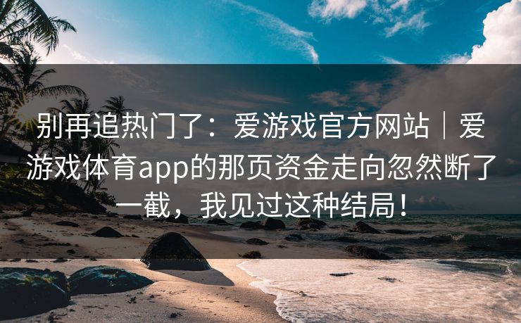 别再追热门了：爱游戏官方网站｜爱游戏体育app的那页资金走向忽然断了一截，我见过这种结局！