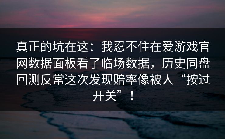 真正的坑在这：我忍不住在爱游戏官网数据面板看了临场数据，历史同盘回测反常这次发现赔率像被人“按过开关”！