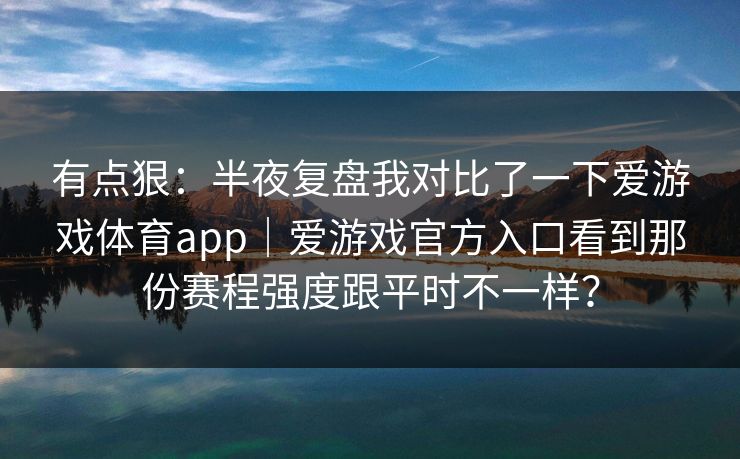 有点狠：半夜复盘我对比了一下爱游戏体育app｜爱游戏官方入口看到那份赛程强度跟平时不一样？