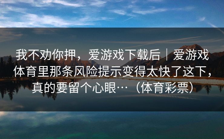 我不劝你押，爱游戏下载后｜爱游戏体育里那条风险提示变得太快了这下，真的要留个心眼…（体育彩票）