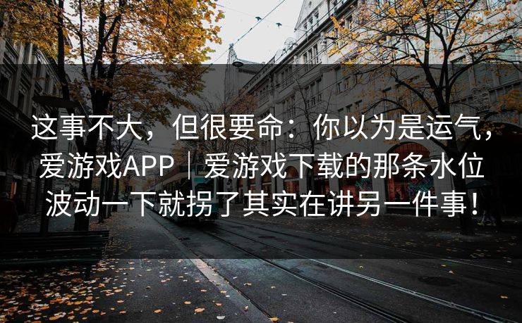 这事不大，但很要命：你以为是运气，爱游戏APP｜爱游戏下载的那条水位波动一下就拐了其实在讲另一件事！