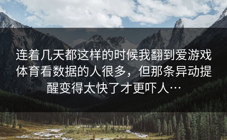 连着几天都这样的时候我翻到爱游戏体育看数据的人很多，但那条异动提醒变得太快了才更吓人…