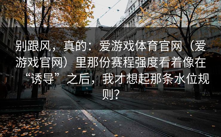 别跟风，真的：爱游戏体育官网（爱游戏官网）里那份赛程强度看着像在“诱导”之后，我才想起那条水位规则？