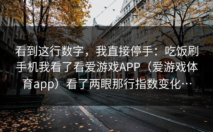 看到这行数字，我直接停手：吃饭刷手机我看了看爱游戏APP（爱游戏体育app）看了两眼那行指数变化…