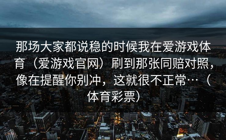 那场大家都说稳的时候我在爱游戏体育（爱游戏官网）刷到那张同赔对照，像在提醒你别冲，这就很不正常…（体育彩票）