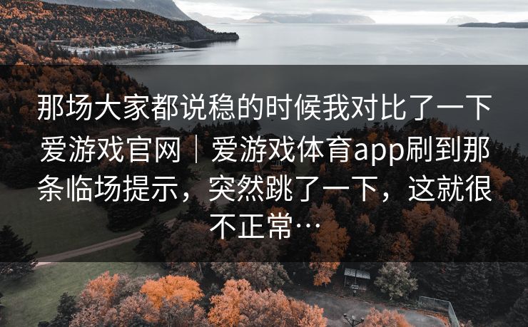 那场大家都说稳的时候我对比了一下爱游戏官网｜爱游戏体育app刷到那条临场提示，突然跳了一下，这就很不正常…