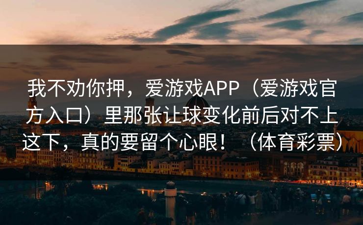 我不劝你押，爱游戏APP（爱游戏官方入口）里那张让球变化前后对不上这下，真的要留个心眼！（体育彩票）