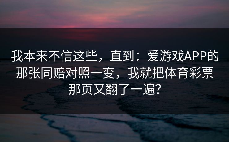 我本来不信这些，直到：爱游戏APP的那张同赔对照一变，我就把体育彩票那页又翻了一遍？