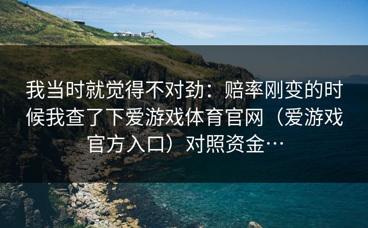 我当时就觉得不对劲：赔率刚变的时候我查了下爱游戏体育官网（爱游戏官方入口）对照资金…