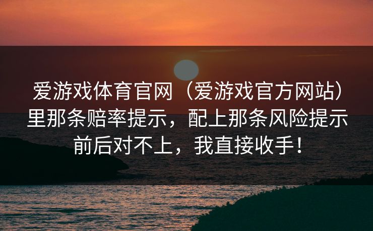 爱游戏体育官网（爱游戏官方网站）里那条赔率提示，配上那条风险提示前后对不上，我直接收手！