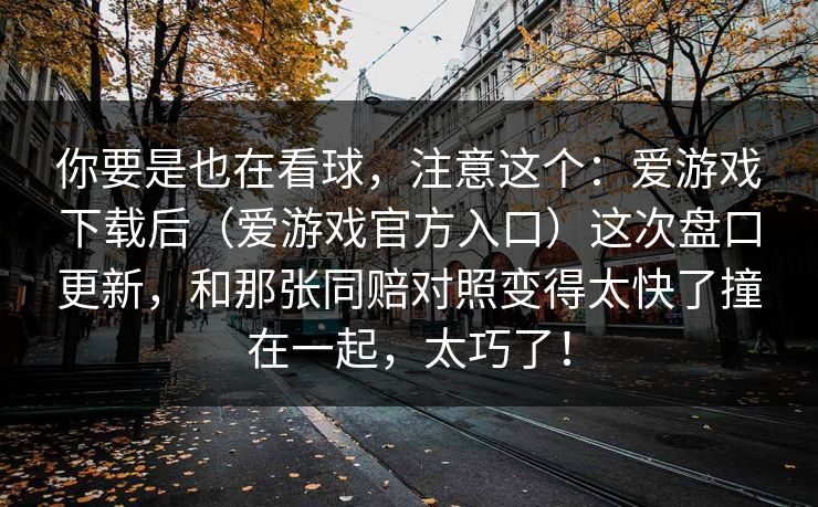 你要是也在看球，注意这个：爱游戏下载后（爱游戏官方入口）这次盘口更新，和那张同赔对照变得太快了撞在一起，太巧了！