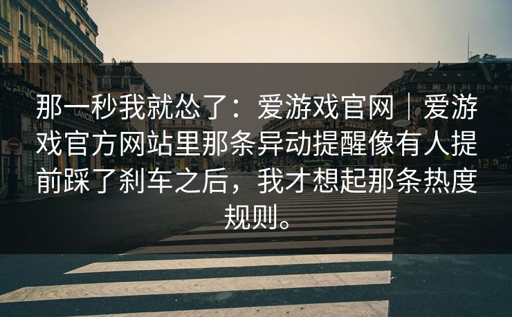 那一秒我就怂了：爱游戏官网｜爱游戏官方网站里那条异动提醒像有人提前踩了刹车之后，我才想起那条热度规则。