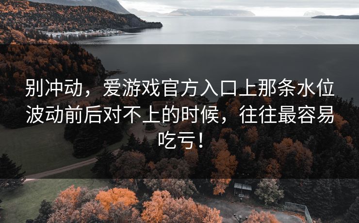 别冲动，爱游戏官方入口上那条水位波动前后对不上的时候，往往最容易吃亏！