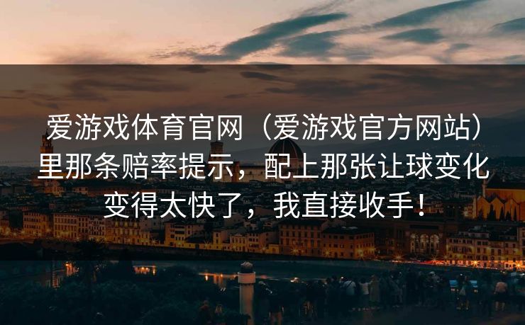 爱游戏体育官网（爱游戏官方网站）里那条赔率提示，配上那张让球变化变得太快了，我直接收手！