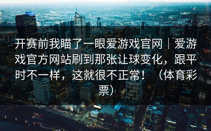 开赛前我瞄了一眼爱游戏官网｜爱游戏官方网站刷到那张让球变化，跟平时不一样，这就很不正常！（体育彩票）