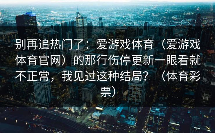 别再追热门了：爱游戏体育（爱游戏体育官网）的那行伤停更新一眼看就不正常，我见过这种结局？（体育彩票）