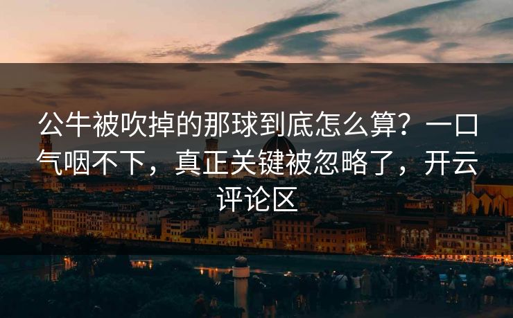 公牛被吹掉的那球到底怎么算？一口气咽不下，真正关键被忽略了，开云评论区