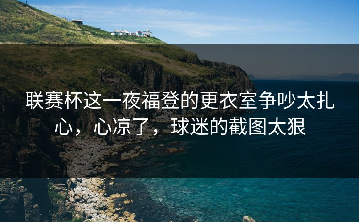 联赛杯这一夜福登的更衣室争吵太扎心，心凉了，球迷的截图太狠