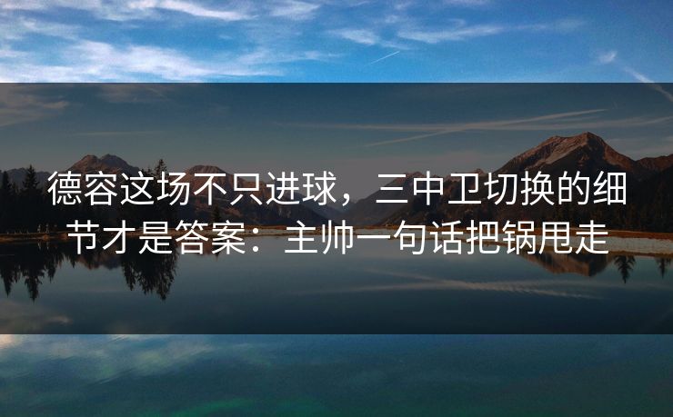 德容这场不只进球，三中卫切换的细节才是答案：主帅一句话把锅甩走