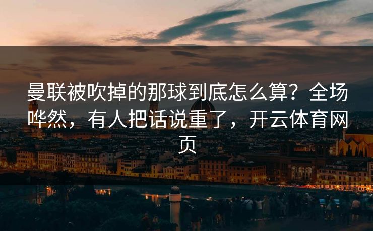 曼联被吹掉的那球到底怎么算？全场哗然，有人把话说重了，开云体育网页