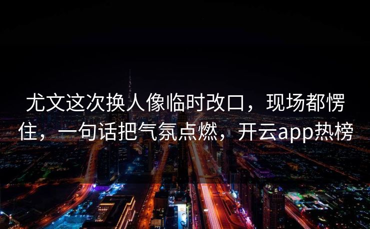 尤文这次换人像临时改口，现场都愣住，一句话把气氛点燃，开云app热榜