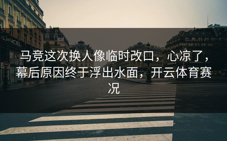 马竞这次换人像临时改口，心凉了，幕后原因终于浮出水面，开云体育赛况
